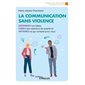 La communication sans violence : Défendez vos idées, créez des relations de qualité et obtenez ce qui compte pour vous