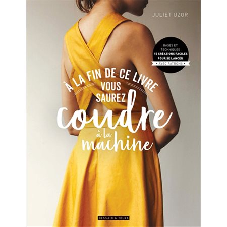 A la fin de ce livre vous saurez coudre à la machine : Bases et techniques : 15 créations faciles pour se lancer, avec patrons