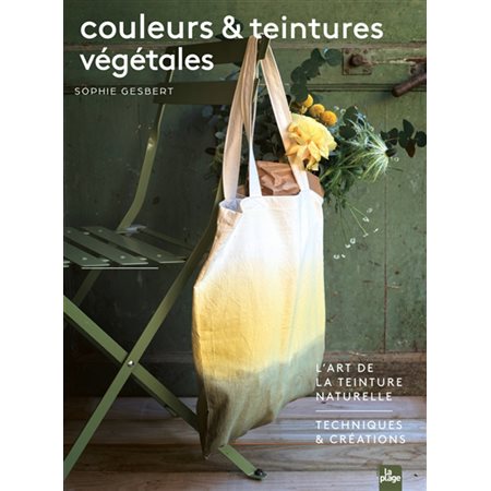 Couleurs & teintures végétales : L'art de la teinture naturelle : Techniques & créations