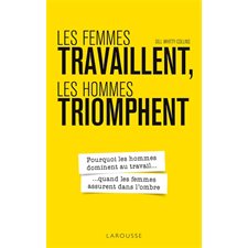 Les femmes travaillent, les hommes triomphent : Pourquoi les hommes dominent au travail ... quand les femmes assurent dans l'ombre