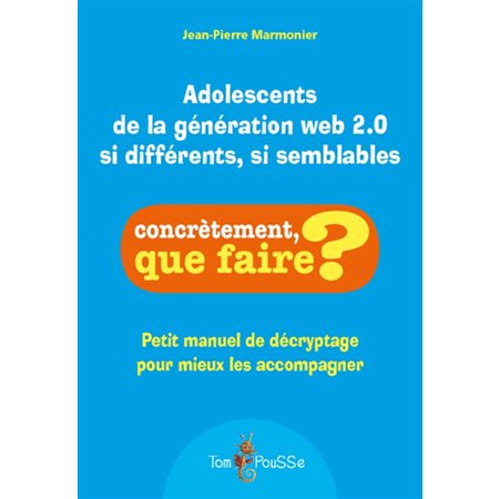 Adolescents de la génération web 2.0 si différents, si semblables : Petit manuel de décryptage pour mieux les accompagner