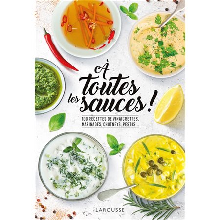 A toutes les sauces ! : 100 recettes de vinaigrettes, marinades, chutneys, pestos ...