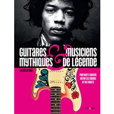 Guitares mythiques & musiciens de légende : Portraits croisés entre six cordes et dix doigts