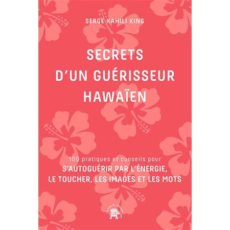 Secrets d'un guérisseur hawaïen : 100 pratiques et conseils pour s'autoguérir par l'énergie, le toucher, les images et les mots
