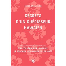 Secrets d'un guérisseur hawaïen : 100 pratiques et conseils pour s'autoguérir par l'énergie, le toucher, les images et les mots