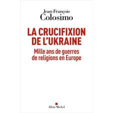 La crucifixion de l'Ukraine : Mille ans de guerres de religions en Europe