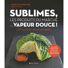 Sublimes, les produits du marché à la vapeur douce ! : 200 recettes incontournables