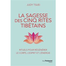 La sagesse des cinq rites tibétains : Rituels pour régénérer le corps, l'esprit et l'énergie