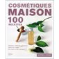 Cosmétiques maison : 100 recettes : simples, créatives, efficaces, soins du visage, du corps et des cheveux