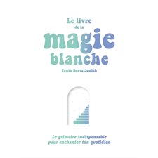 Le livre de la magie blanche : Le grimoire indispensable pour enchanter ton quotidien