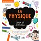 La physique : Jeux et activités : Pour tout savoir sur les mouvements, les énergies et le fonctionnement des choses !