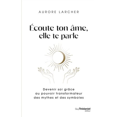 Ecoute ton âme, elle te parle : Devenir soi grâce au pouvoir transformateur des mythes et des symboles