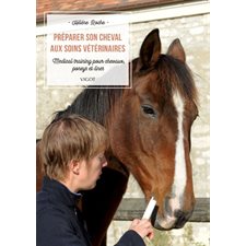 Préparer son cheval aux soins vétérinaires : medical training pour chevaux, poneys et ânes