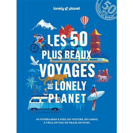 Les 50 plus beaux voyages de Lonely planet : 50 itinéraires à pied, en voiture, en cargo, à vélo, en van, en train, en stop...