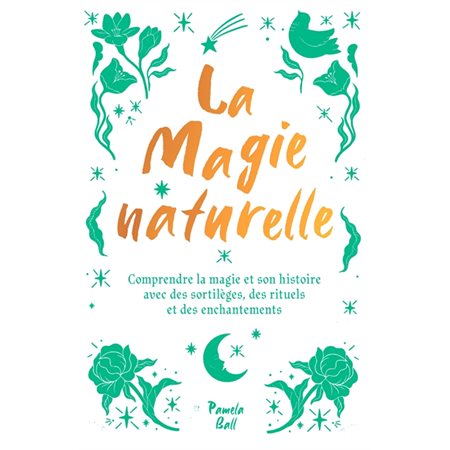 La magie naturelle : comprendre la magie et son histoire avec des sortilèges, des rituels et des enchantements