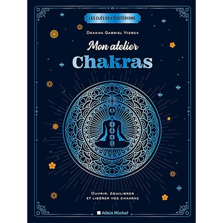 Mon atelier chakras : Ouvrir, équilibrer et libérer vos chakras : Les clés de l'ésotérisme