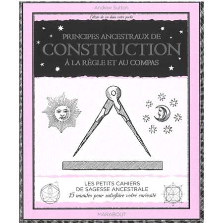 Principes ancestraux de construction à la règle et au compas : Les petits cahiers de sagesse ancestrale