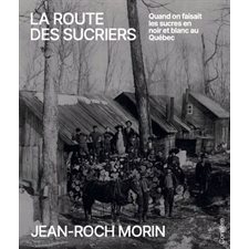 La route des sucriers : Quand on faisait les sucres en noir et blanc au Québec