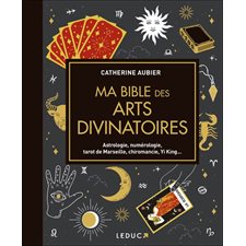 Ma bible des arts divinatoires : Astrologie, numérologie, tarot de Marseille, chiromancie, Yi King ...