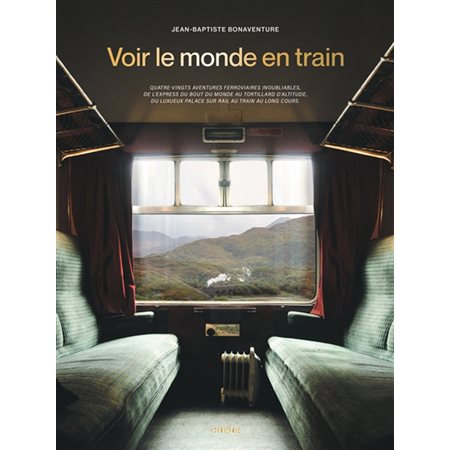 Voir le monde en train : Quatre-vingts aventures ferroviaires inoubliables, de l'express du bout du monde au tortillard d'altitude, du luxueux palace sur rail au train au long cours, Voyage