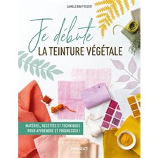 Je débute la teinture végétale : Matériel, recettes et techniques pour apprendre à progresser !