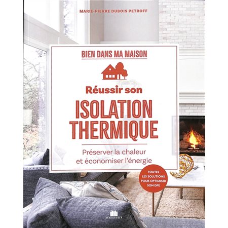 Réussir son isolation thermique : Préserver la chaleur et économiser l'énergie : Toutes les solutions pour optimiser son DPE : Bien dans ma maison