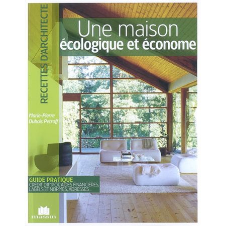 Une maison écologique et économe : Guide pratique, crédit d'impôt, aides financières, labels et normes, adresses ... : Recettes d'architecte