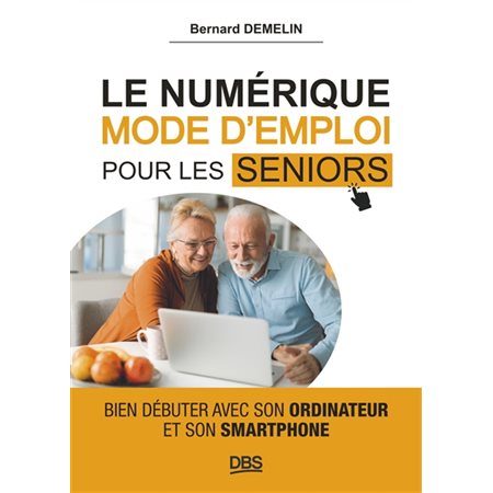 Le numérique, mode d'emploi pour les seniors : Bien débuter avec son ordinateur et son smartphone : Informatique