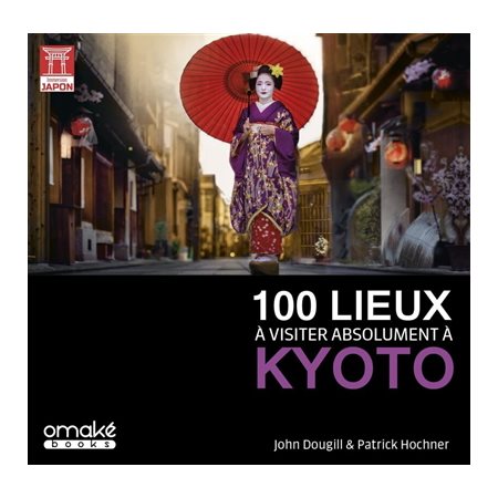 100 lieux à visiter absolument à Kyoto : Immersion Japon