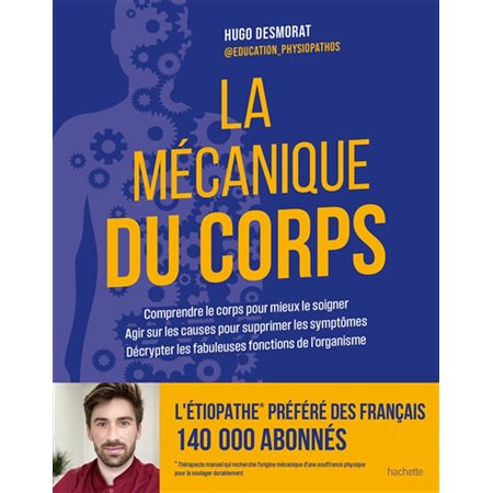 La mécanique du corps : Comprendre le corps pour mieux le soigner, agir sur les causes pour supprimer les symptômes, décrypter les fabuleuses fonctions de l'organisme