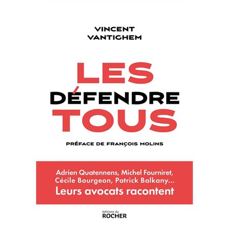 Les défendre tous : Adrien Quatennens, Michel Fourniret, Cécile Bourgeon, Patrick Balkany ... : Leurs avocats racontent