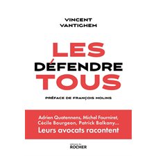 Les défendre tous : Adrien Quatennens, Michel Fourniret, Cécile Bourgeon, Patrick Balkany ... : Leurs avocats racontent