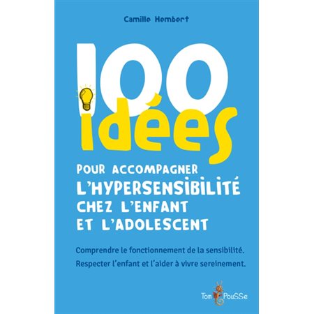 100 idées pour accompagner l'hypersensibilité chez l'enfant et l'adolescent : comprendre le fonctionnement de la sensibilité, respecter l'enfant et l'aider à vivre sereinement, 100 idées