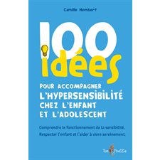 100 idées pour accompagner l'hypersensibilité chez l'enfant et l'adolescent : comprendre le fonctionnement de la sensibilité, respecter l'enfant et l'aider à vivre sereinement, 100 idées