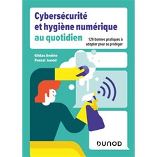 Cybersécurité et hygiène numérique au quotidien : 129 bonnes pratiques à adopter pour se protéger