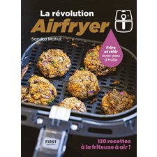 La révolution Airfryer : Frire et rôtir avec peu d'huile : 120 recettes à la friteuse à air !