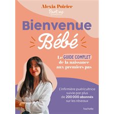 Bienvenue bébé : Le guide complet : De la naissance aux premiers pas