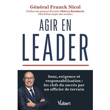 Agir en leader : Sens, exigence et responsabilisation : Les clefs du succès par un officier de terrain