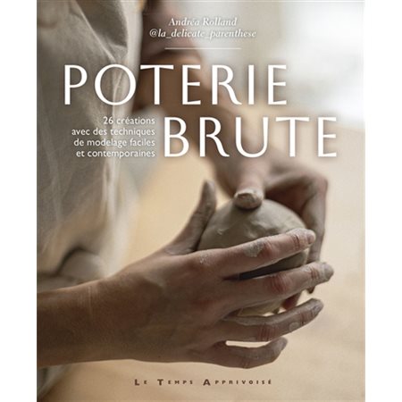 Poterie brute : 26 créations avec des techniques de modelage faciles et contemporaines