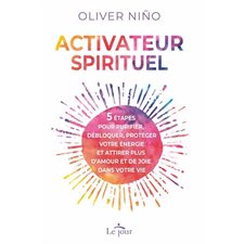 Activateur spirituel : 5 étapes pour purifier, débloquer, protéger votre énergie et attirer plus d'amour et de joie dans votre vie