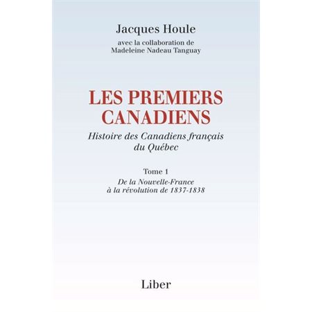 Les premiers Canadiens. Histoire des Canadiens français du Québec T.01 : De la Nouvelle-France à la révolution de 1837-1838