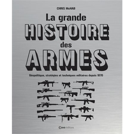 La grande histoire des armes : Géopolitique, stratégies et techniques militaires depuis 1870