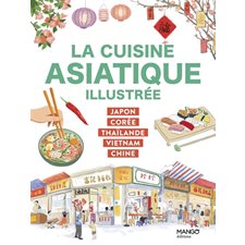 La cuisine asiatique illustrée : Japon, Corée, Thaïlande, Vietnam, Chine