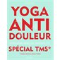 Yoga anti-douleur spécial TMS, troubles musculo-squelettiques : Articulations, mains, dos, cervicales, etc.