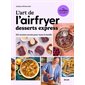 L'art de l'airfryer : Desserts express : 102 recettes sucrées pour toute la famille