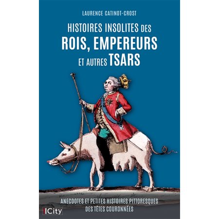 Histoires insolites des rois, empereurs et autres tsars : Anecdotes et petites histoires pittoresques des têtes couronnées : Histoires insolites