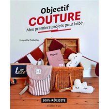 Objectif couture : Mes premiers projets pour bébé : 100 % réussite : Objectif