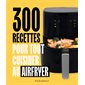 300 recettes pour tout cuisiner au Airfryer