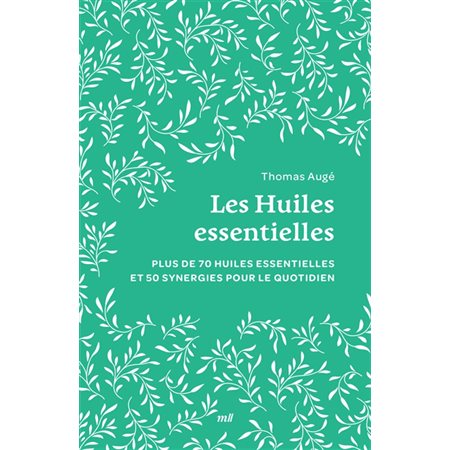 Les huiles essentielles : plus de 70 huiles essentielles et 50 synergies pour le quotidien