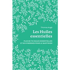 Les huiles essentielles : plus de 70 huiles essentielles et 50 synergies pour le quotidien